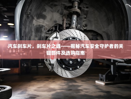 汽车刹车片，刹车片之魂——揭秘汽车安全守护者的关键部件及选购指南