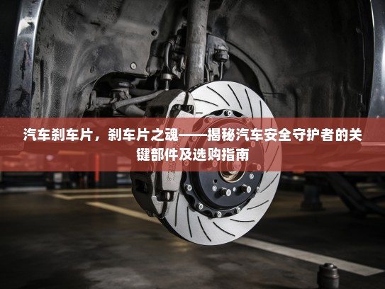 汽车刹车片，刹车片之魂——揭秘汽车安全守护者的关键部件及选购指南
