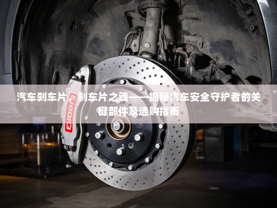 汽车刹车片，刹车片之魂——揭秘汽车安全守护者的关键部件及选购指南