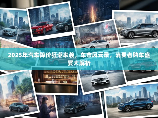 2025年汽车降价狂潮来袭，车市风云录，消费者购车盛宴大解析