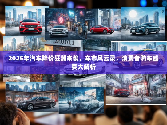 2025年汽车降价狂潮来袭，车市风云录，消费者购车盛宴大解析