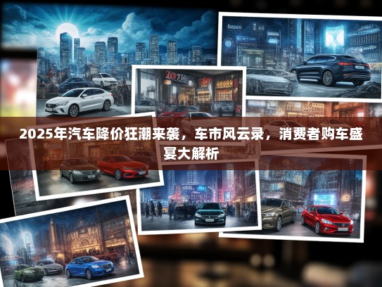 2025年汽车降价狂潮来袭，车市风云录，消费者购车盛宴大解析