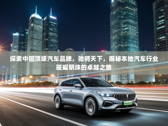 探索中国顶级汽车品牌，驰骋天下，揭秘本地汽车行业璀璨明珠的卓越之旅