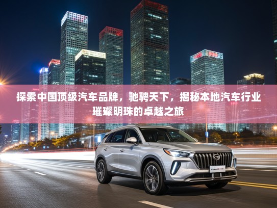 探索中国顶级汽车品牌，驰骋天下，揭秘本地汽车行业璀璨明珠的卓越之旅