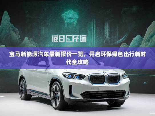 宝马新能源汽车最新报价一览，开启环保绿色出行新时代全攻略