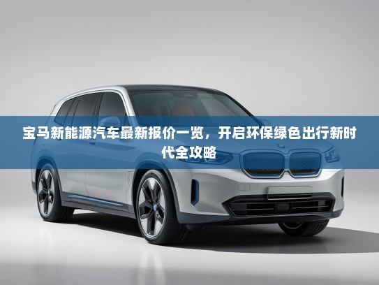 宝马新能源汽车最新报价一览，开启环保绿色出行新时代全攻略