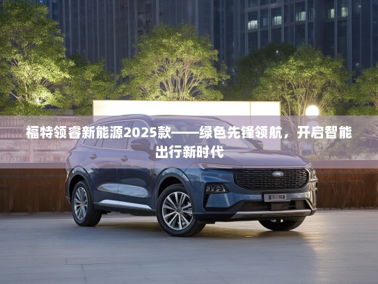 福特领睿新能源2025款——绿色先锋领航，开启智能出行新时代