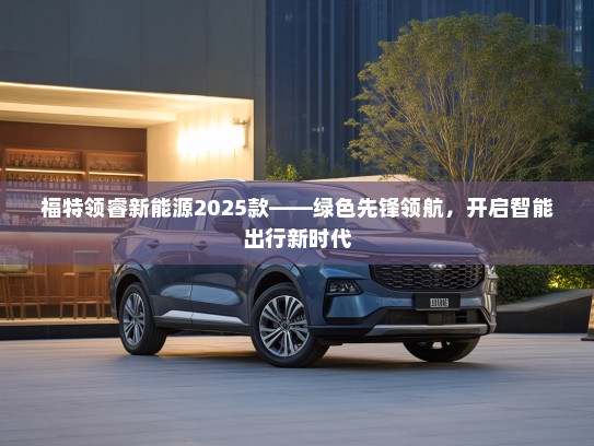 福特领睿新能源2025款——绿色先锋领航，开启智能出行新时代