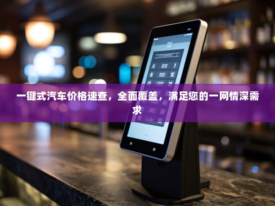 一键式汽车价格速查，全面覆盖，满足您的一网情深需求