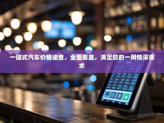 一键式汽车价格速查，全面覆盖，满足您的一网情深需求