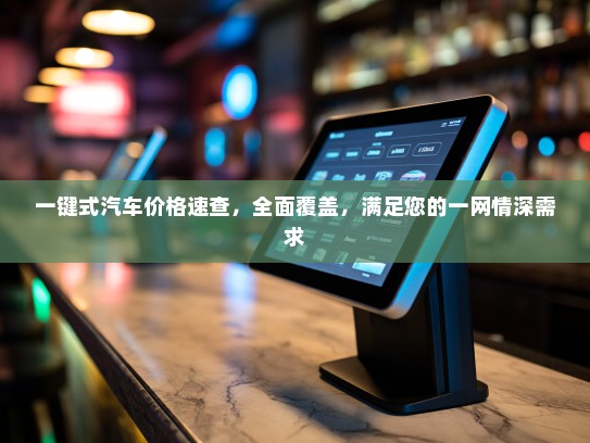 一键式汽车价格速查，全面覆盖，满足您的一网情深需求
