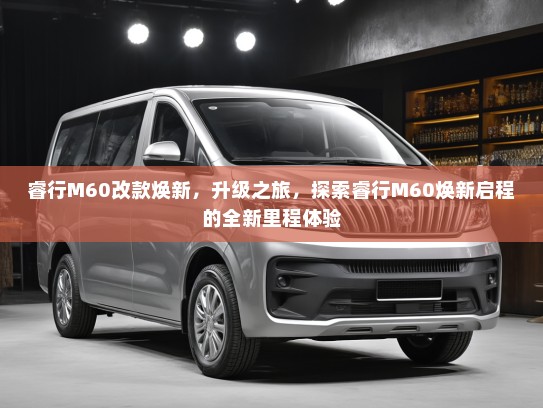 睿行M60改款焕新，升级之旅，探索睿行M60焕新启程的全新里程体验