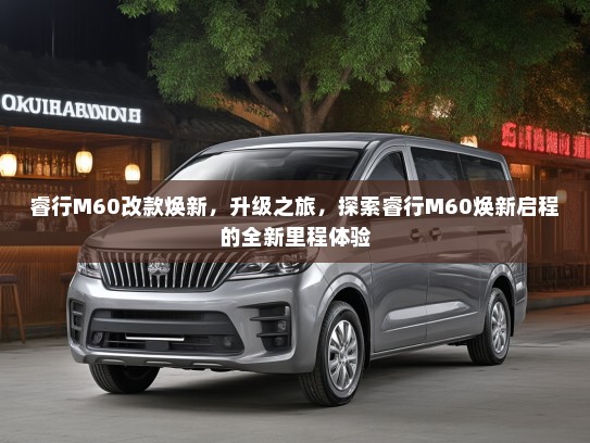睿行M60改款焕新，升级之旅，探索睿行M60焕新启程的全新里程体验