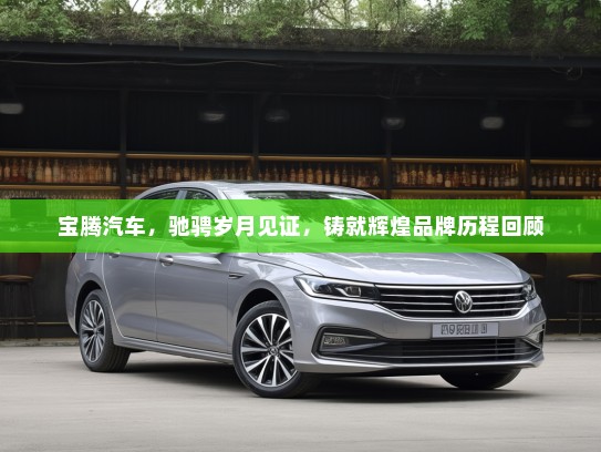 宝腾汽车，驰骋岁月见证，铸就辉煌品牌历程回顾