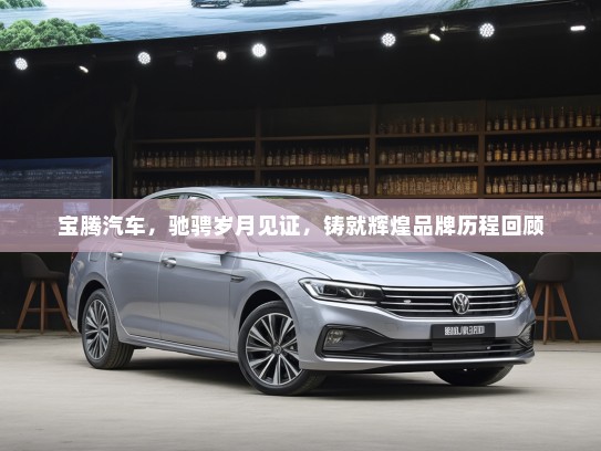 宝腾汽车，驰骋岁月见证，铸就辉煌品牌历程回顾