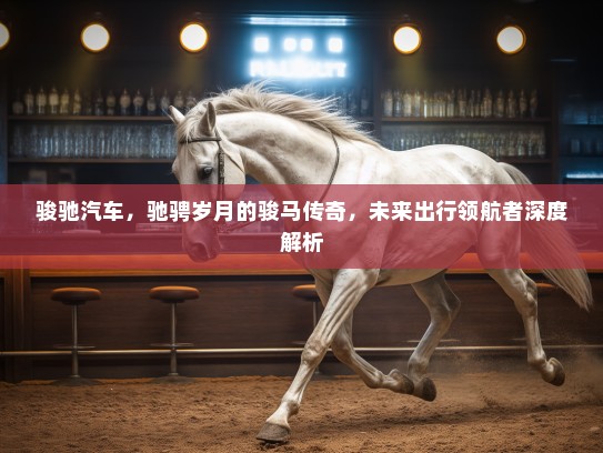 骏驰汽车，驰骋岁月的骏马传奇，未来出行领航者深度解析