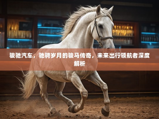 骏驰汽车，驰骋岁月的骏马传奇，未来出行领航者深度解析