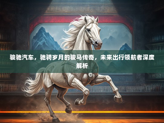 骏驰汽车，驰骋岁月的骏马传奇，未来出行领航者深度解析