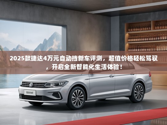 2025款捷达4万元自动挡新车评测，超值价格轻松驾驭，开启全新智能化生活体验！