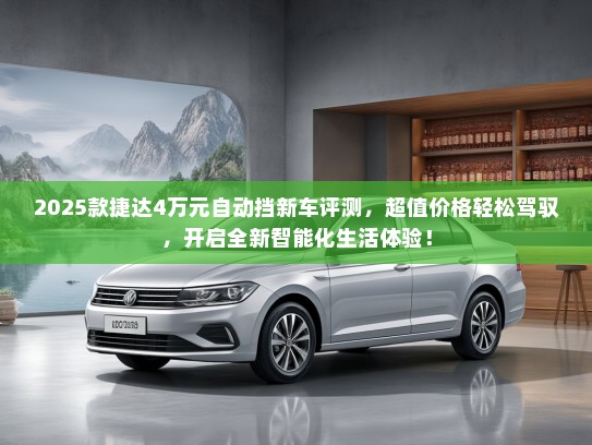 2025款捷达4万元自动挡新车评测，超值价格轻松驾驭，开启全新智能化生活体验！