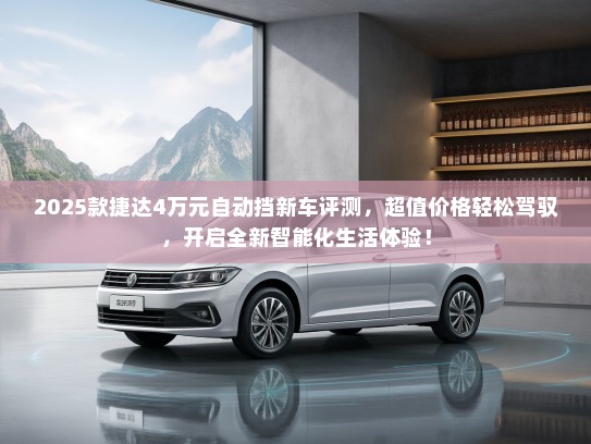 2025款捷达4万元自动挡新车评测，超值价格轻松驾驭，开启全新智能化生活体验！