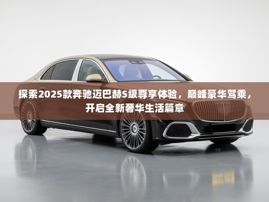 探索2025款奔驰迈巴赫S级尊享体验，巅峰豪华驾乘，开启全新奢华生活篇章