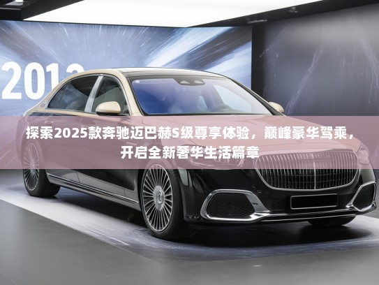探索2025款奔驰迈巴赫S级尊享体验，巅峰豪华驾乘，开启全新奢华生活篇章