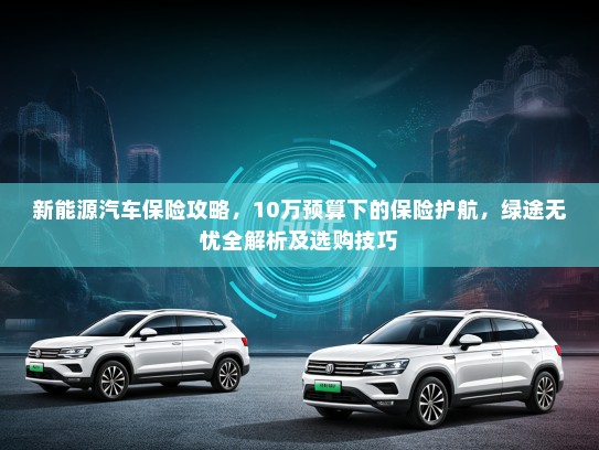 新能源汽车保险攻略，10万预算下的保险护航，绿途无忧全解析及选购技巧