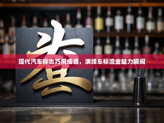 现代汽车标志巧用成语，演绎车标流金魅力瞬间