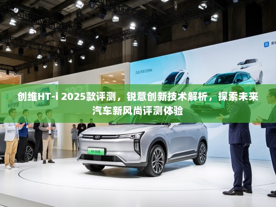 创维HT-i 2025款评测，锐意创新技术解析，探索未来汽车新风尚评测体验