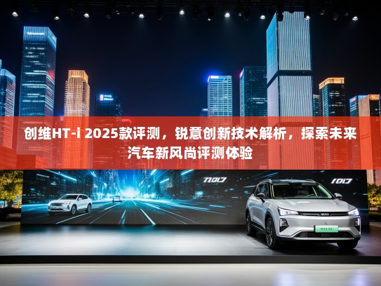 创维HT-i 2025款评测，锐意创新技术解析，探索未来汽车新风尚评测体验