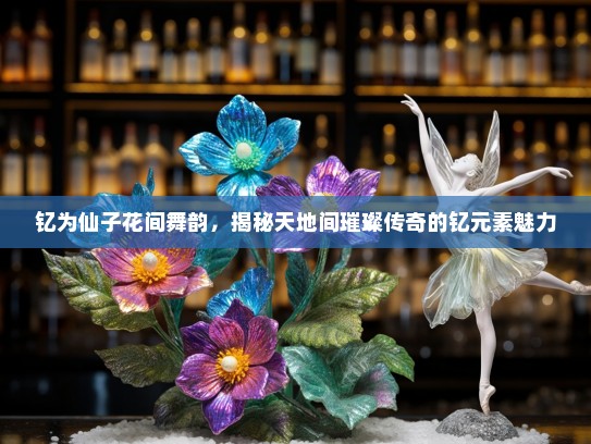 钇为仙子花间舞韵，揭秘天地间璀璨传奇的钇元素魅力