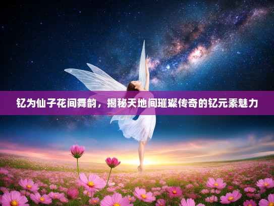 钇为仙子花间舞韵，揭秘天地间璀璨传奇的钇元素魅力