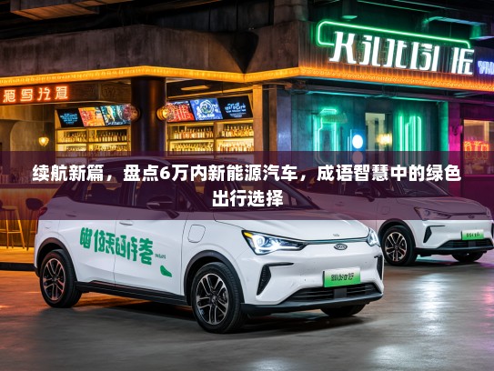 续航新篇，盘点6万内新能源汽车，成语智慧中的绿色出行选择