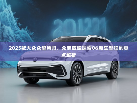 2025款大众众望所归，众志成城探索06新车型独到亮点解析