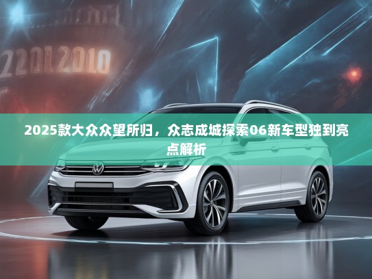 2025款大众众望所归，众志成城探索06新车型独到亮点解析