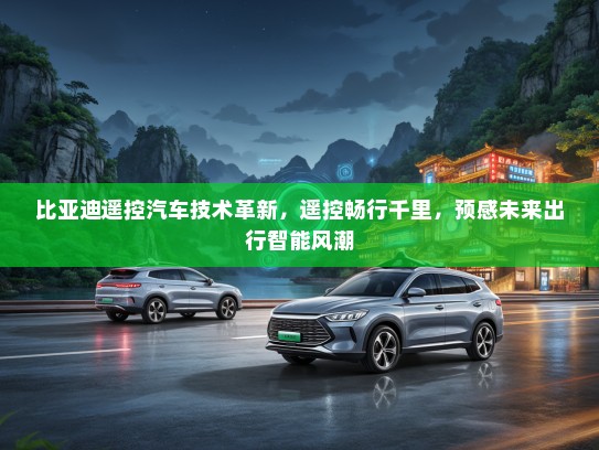 比亚迪遥控汽车技术革新，遥控畅行千里，预感未来出行智能风潮