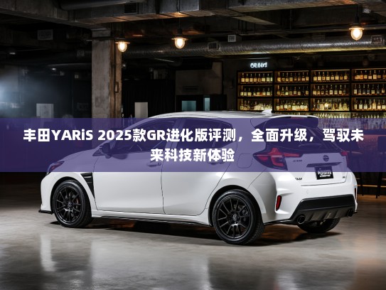 丰田YARiS 2025款GR进化版评测，全面升级，驾驭未来科技新体验