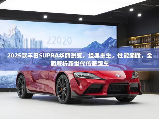 2025款丰田SUPRA华丽蜕变，经典重生，性能巅峰，全面解析新世代传奇跑车