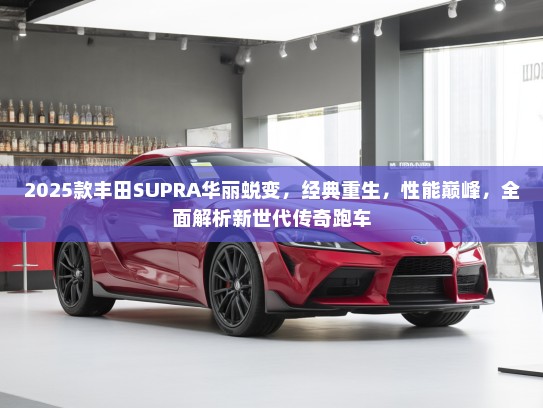 2025款丰田SUPRA华丽蜕变，经典重生，性能巅峰，全面解析新世代传奇跑车
