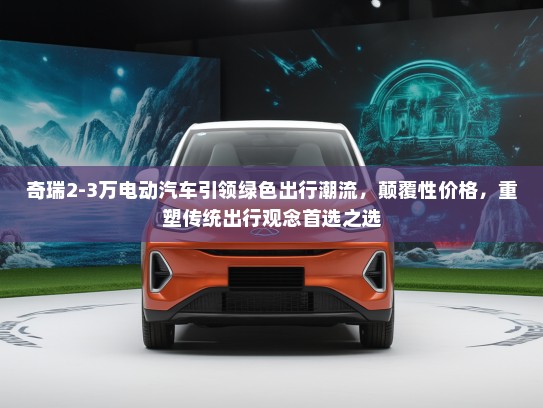 奇瑞2-3万电动汽车引领绿色出行潮流，颠覆性价格，重塑传统出行观念首选之选