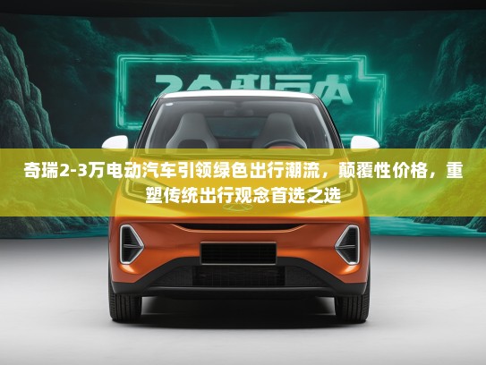 奇瑞2-3万电动汽车引领绿色出行潮流，颠覆性价格，重塑传统出行观念首选之选