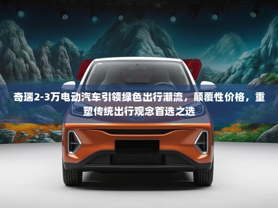 奇瑞2-3万电动汽车引领绿色出行潮流，颠覆性价格，重塑传统出行观念首选之选