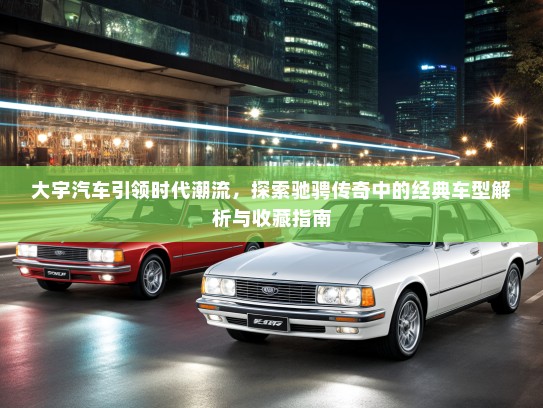大宇汽车引领时代潮流，探索驰骋传奇中的经典车型解析与收藏指南