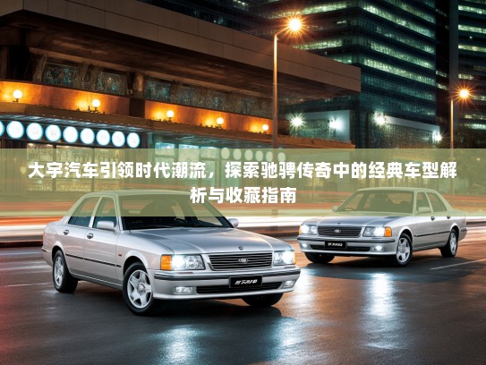大宇汽车引领时代潮流，探索驰骋传奇中的经典车型解析与收藏指南
