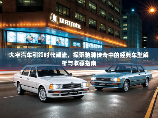大宇汽车引领时代潮流，探索驰骋传奇中的经典车型解析与收藏指南