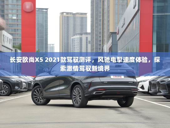 长安欧尚X5 2021款驾驭测评，风驰电掣速度体验，探索激情驾驭新境界