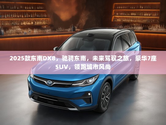 2025款东南DX8，驰骋东南，未来驾驭之旅，豪华7座SUV，领跑城市风尚