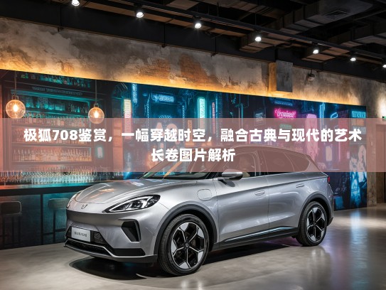 极狐708鉴赏，一幅穿越时空，融合古典与现代的艺术长卷图片解析