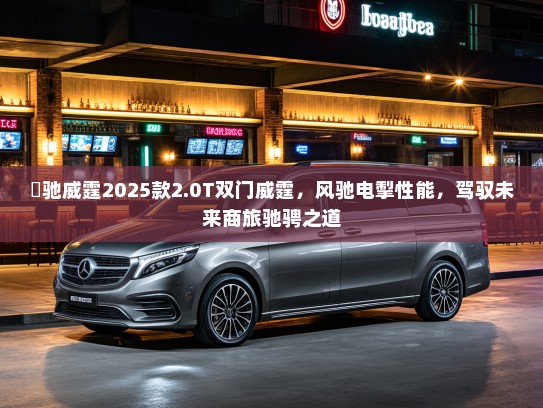 焜驰威霆2025款2.0T双门威霆，风驰电掣性能，驾驭未来商旅驰骋之道